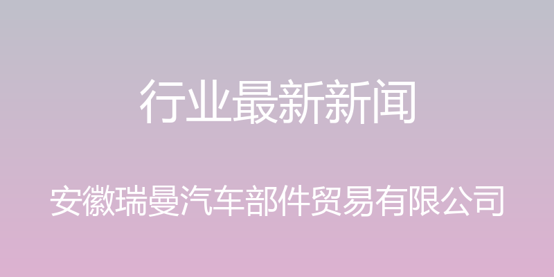 行业最新新闻 - 安徽瑞曼汽车部件贸易有限公司