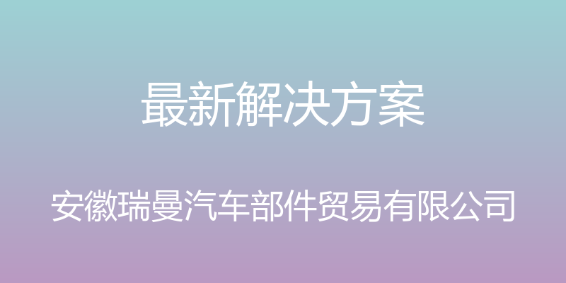 最新解决方案 - 安徽瑞曼汽车部件贸易有限公司