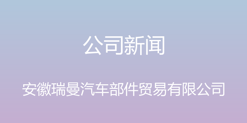 公司新闻 - 安徽瑞曼汽车部件贸易有限公司