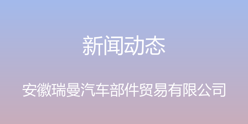 新闻动态 - 安徽瑞曼汽车部件贸易有限公司